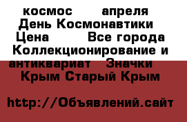 1.1) космос : 12 апреля - День Космонавтики › Цена ­ 49 - Все города Коллекционирование и антиквариат » Значки   . Крым,Старый Крым